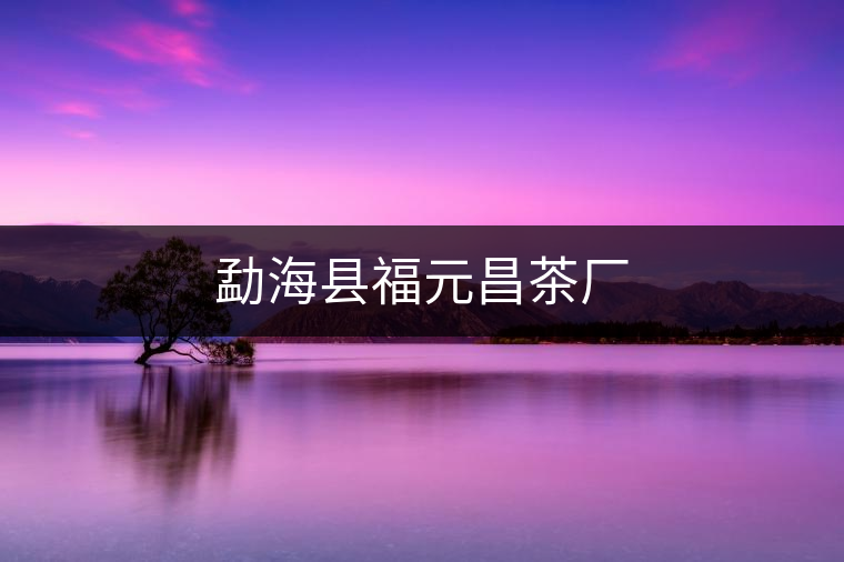 勐??h福元昌茶廠 勐海縣福元昌茶廠