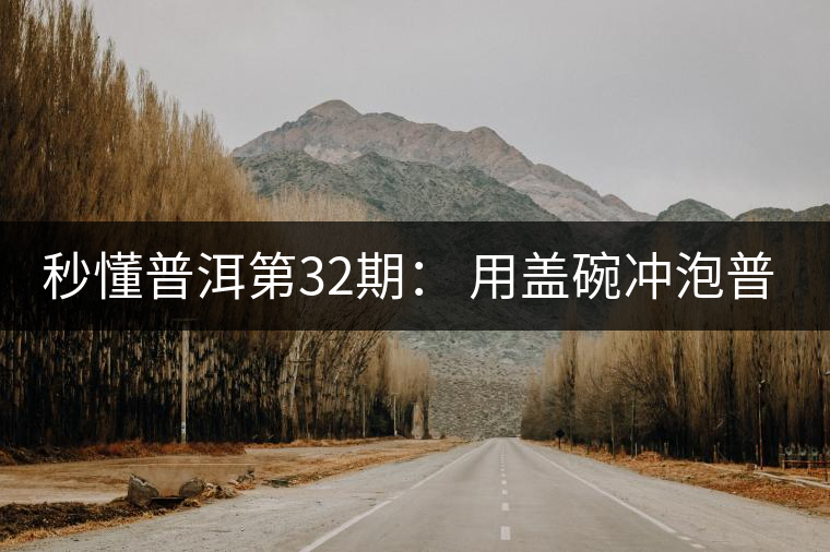 秒懂普洱第32期： 用蓋碗沖泡普洱茶有什么特點(diǎn)？