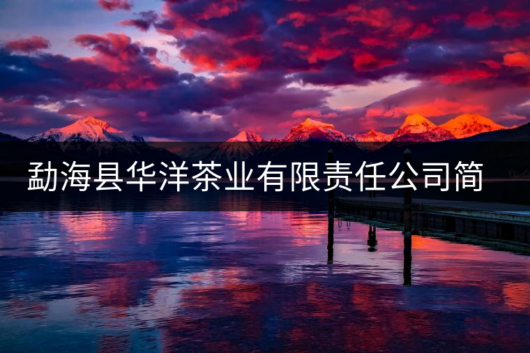 勐海縣華洋茶業(yè)有限責(zé)任公司簡(jiǎn)介