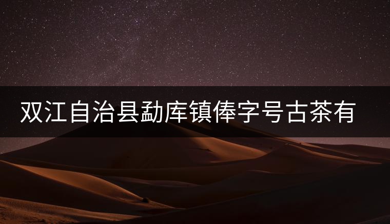 雙江自治縣勐庫鎮(zhèn)俸字號古茶有限公司簡介 雙江自治縣勐庫鎮(zhèn)俸字號古茶有限公司簡介