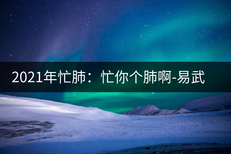 2021年忙肺:忙你個(gè)肺啊-易武中聘號(hào) 2021年忙肺:忙你個(gè)肺啊-易武中聘號(hào)