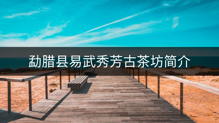 勐臘縣易武秀芳古茶坊簡(jiǎn)介 勐臘縣易武秀芳古茶坊簡(jiǎn)介