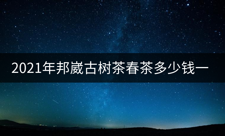 2021年邦崴古樹茶春茶多少錢一公斤？