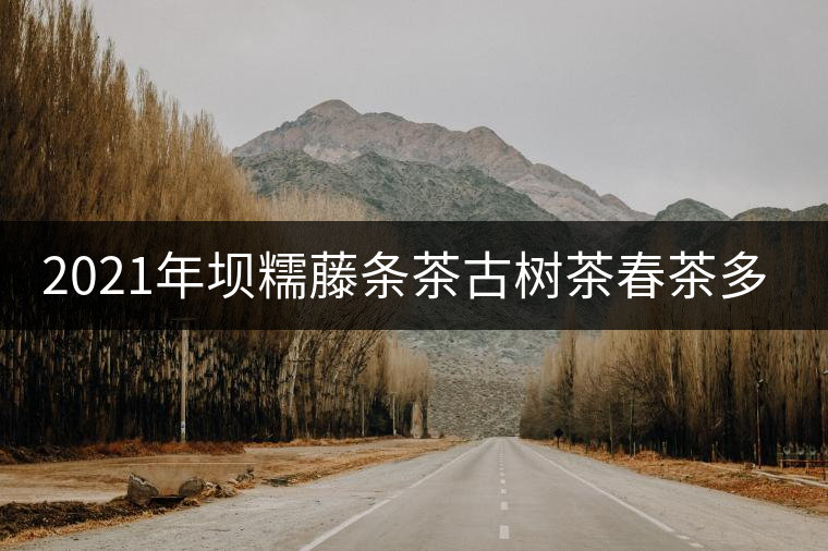 2021年壩糯藤條茶古樹(shù)茶春茶多少錢(qián)一公斤？