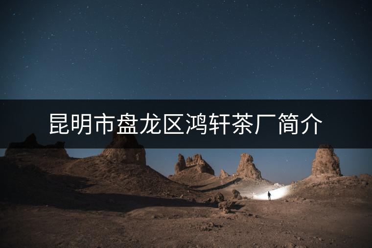 昆明市盤龍區(qū)鴻軒茶廠簡(jiǎn)介 昆明市盤龍區(qū)鴻軒茶廠簡(jiǎn)介