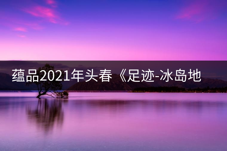 蘊(yùn)品2021年頭春《足跡-冰島地界》古樹普洱茶生茶好喝嗎？