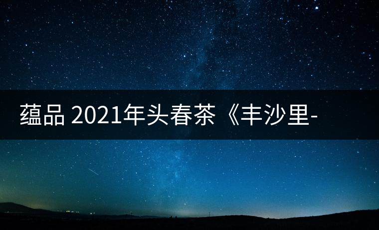 蘊(yùn)品 2021年頭春茶《豐沙里-異域迷香》古樹普洱生茶 是外國茶嗎？