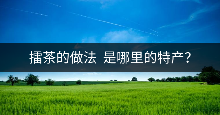 擂茶的做法  是哪里的特產(chǎn)？