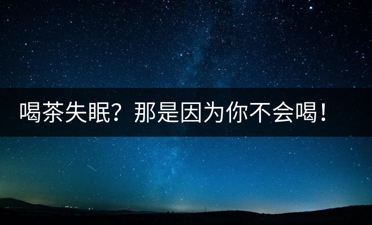 喝茶失眠？那是因?yàn)槟悴粫?huì)喝！這些技巧教給你好好用起來