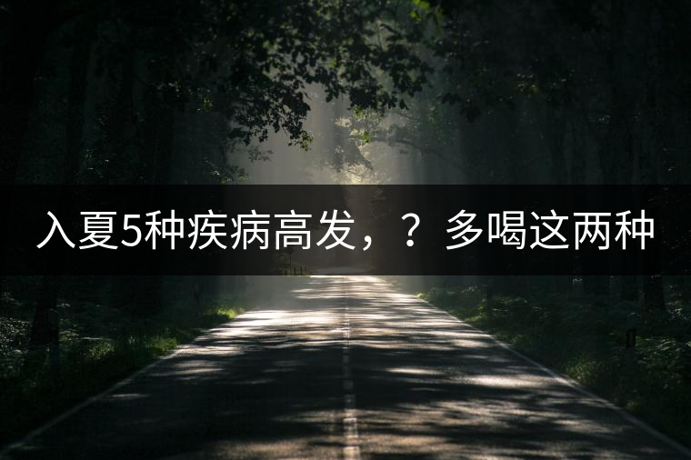 入夏5種疾病高發(fā)，？多喝這兩種茶！