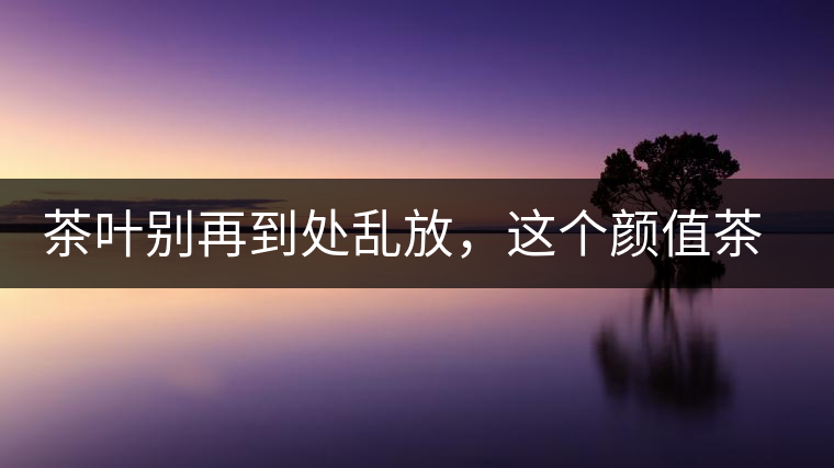 茶葉別再到處亂放，這個(gè)顏值茶葉罐讓好茶有個(gè)家！