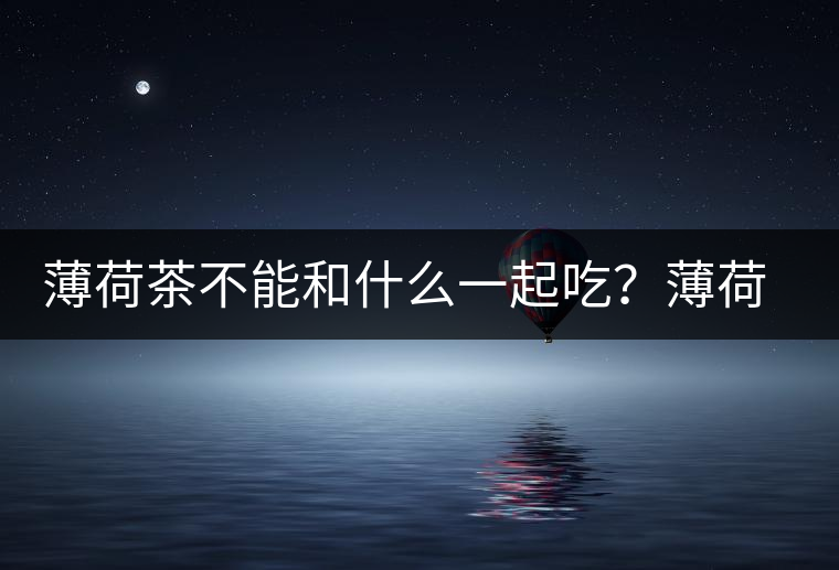 薄荷茶不能和什么一起吃？薄荷茶的適宜搭配