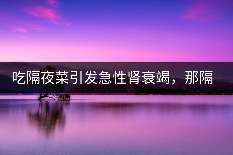 吃隔夜菜引發(fā)急性腎衰竭，那隔夜茶也會嗎？