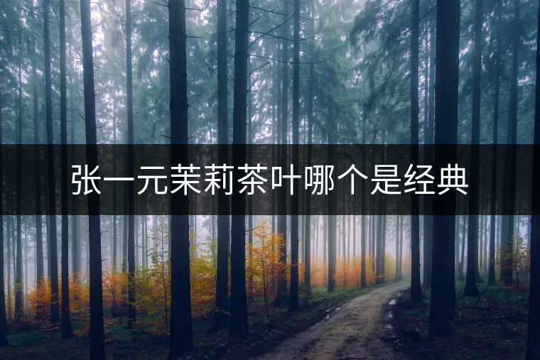 張一元茉莉茶葉哪個是經(jīng)典