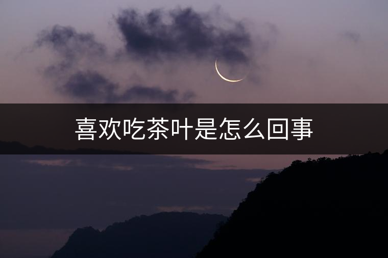 喜歡吃茶葉是怎么回事