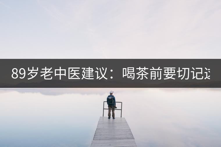89歲老中醫(yī)建議：喝茶前要切記這2個字！