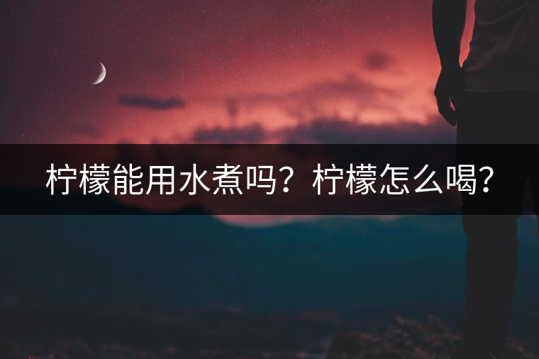 檸檬能用水煮嗎？檸檬怎么喝？