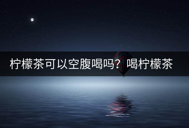 檸檬茶可以空腹喝嗎？喝檸檬茶的最佳時間