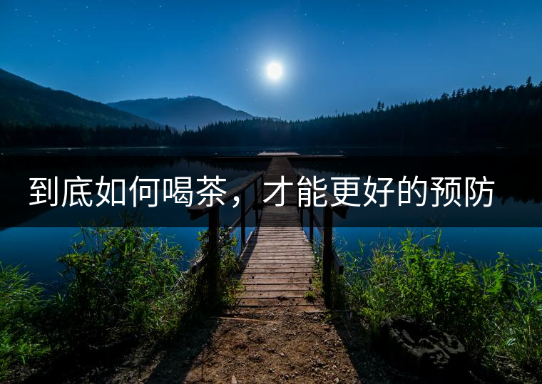 到底如何喝茶，才能更好的預(yù)防老年癡呆呢？