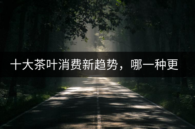 十大茶葉消費(fèi)新趨勢(shì)，哪一種更能打動(dòng)你？