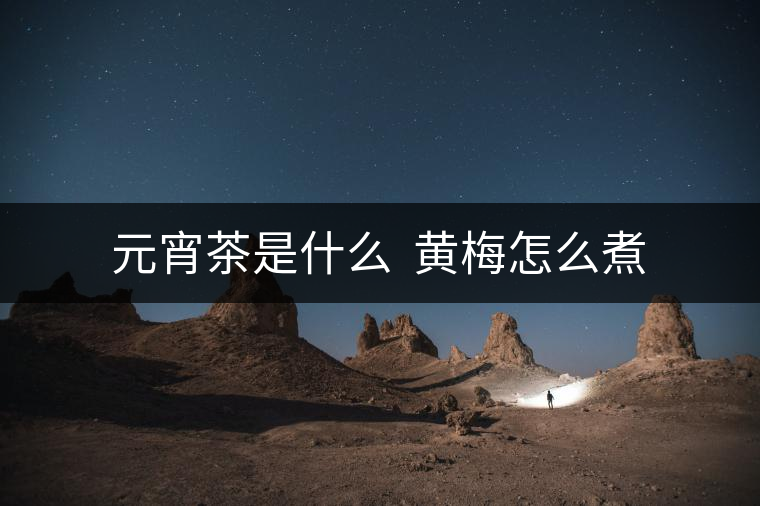 元宵茶是什么 黃梅怎么煮 元宵茶是什么 黃梅怎么煮