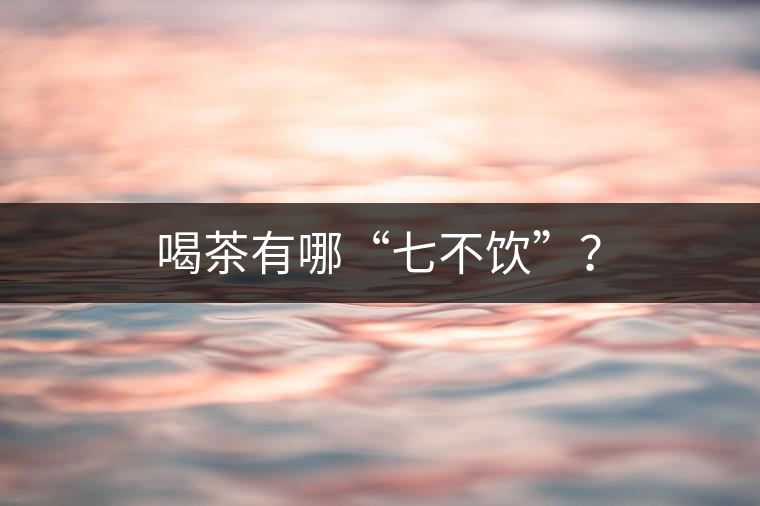 喝茶有哪“七不飲”？