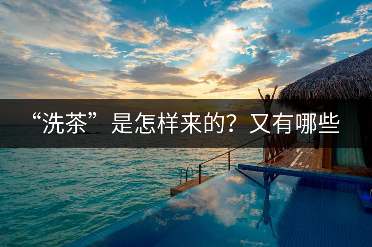 “洗茶”是怎樣來(lái)的？又有哪些考究呢？