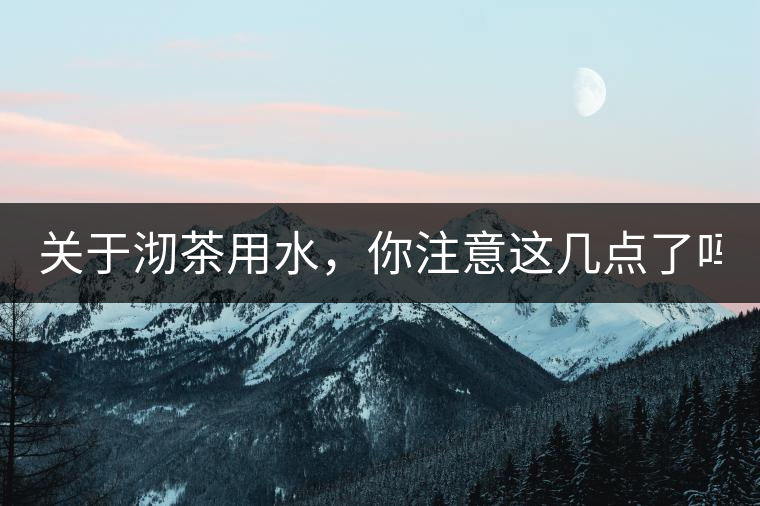 關(guān)于沏茶用水，你注意這幾點(diǎn)了嗎？