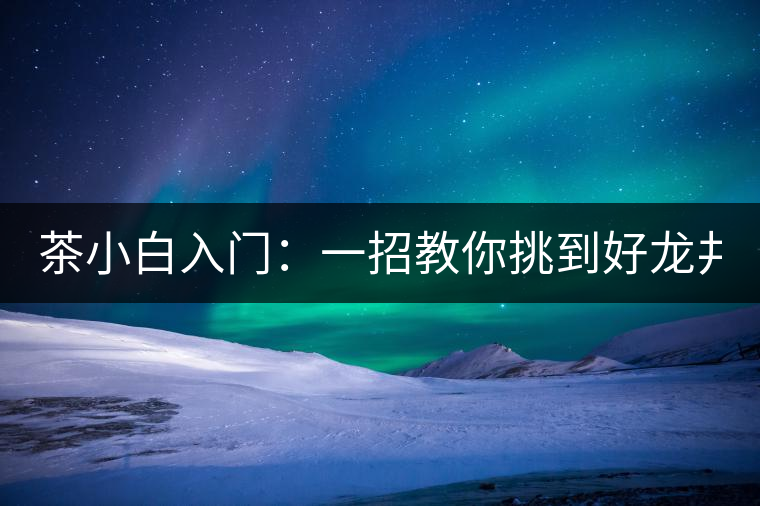 茶小白入門(mén)：一招教你挑到好龍井！