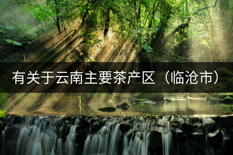 有關(guān)于云南主要茶產(chǎn)區(qū)（臨滄市）的介紹！