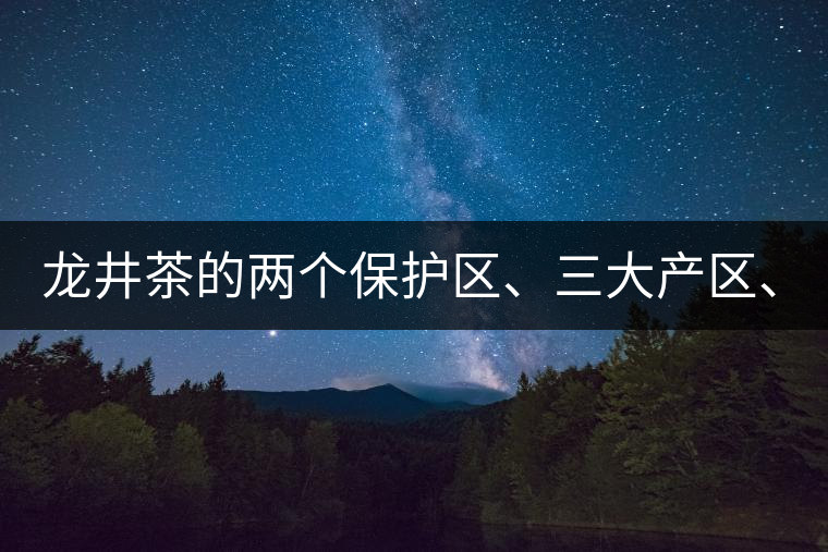 龍井茶的兩個(gè)保護(hù)區(qū)、三大產(chǎn)區(qū)、五大字號(hào)！