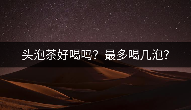 頭泡茶好喝嗎？最多喝幾泡？