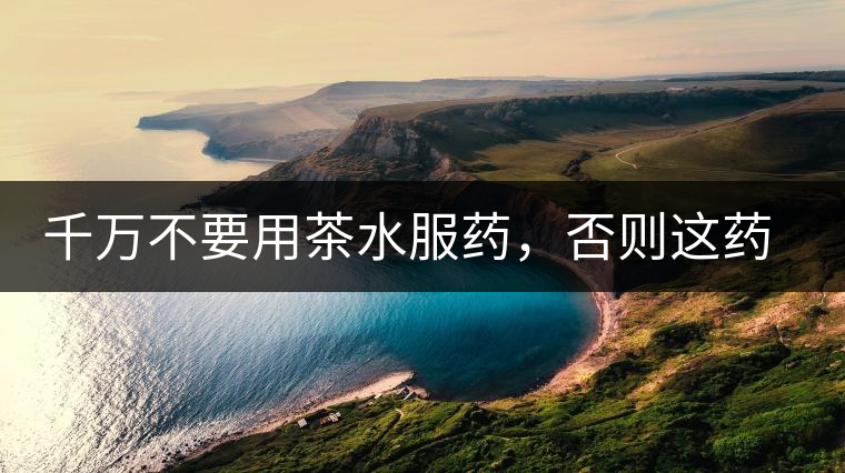 千萬不要用茶水服藥，否則這藥就白吃了