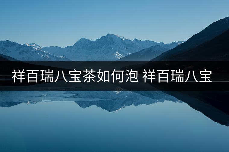 祥百瑞八寶茶如何泡 祥百瑞八寶茶的泡法