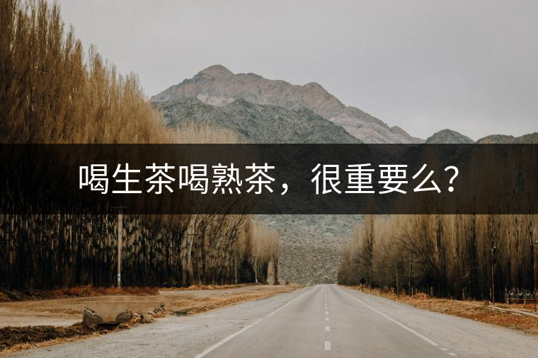 喝生茶喝熟茶，很重要么？
