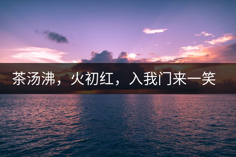 茶湯沸，火初紅，入我門來(lái)一笑逢