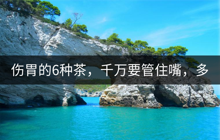 傷胃的6種茶，千萬要管住嘴，多喝一口都致害！