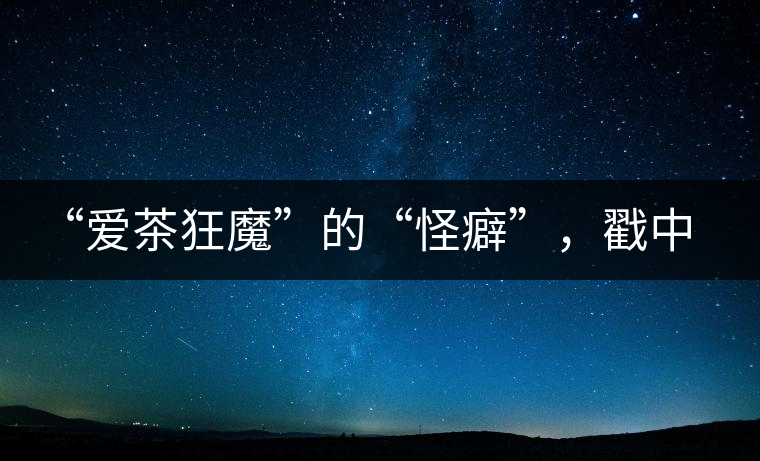 “愛茶狂魔”的“怪癖”，戳中你了嗎？