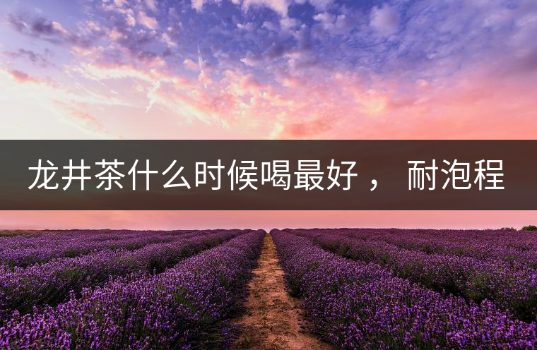龍井茶什么時候喝最好 ， 耐泡程度怎么樣？