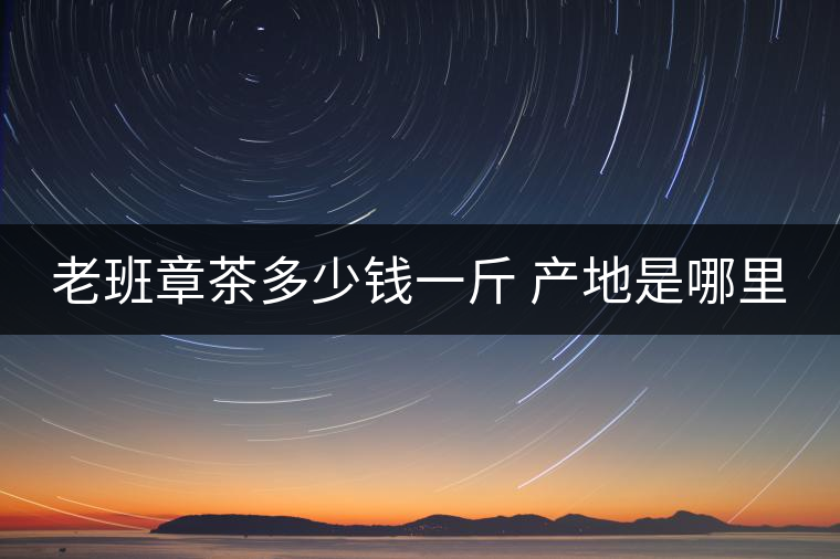 老班章茶多少錢一斤 產地是哪里