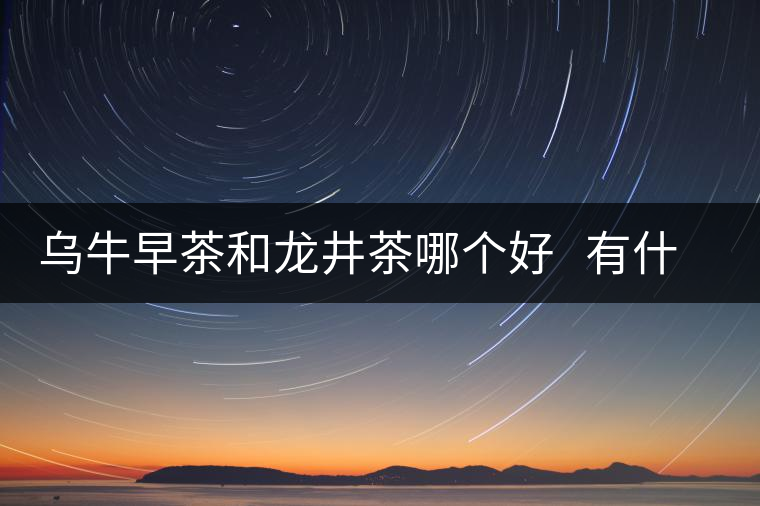 烏牛早茶和龍井茶哪個(gè)好   有什么區(qū)別