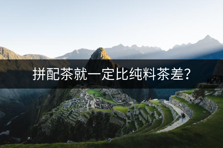 拼配茶就一定比純料茶差？