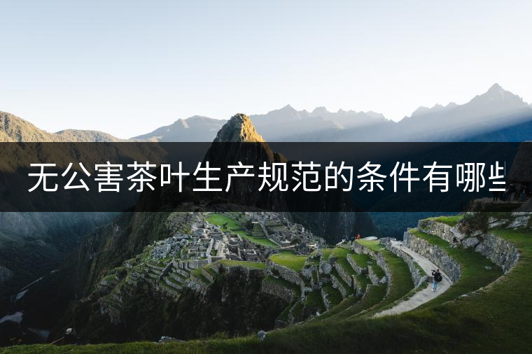 無公害茶葉生產(chǎn)規(guī)范的條件有哪些？（上篇）