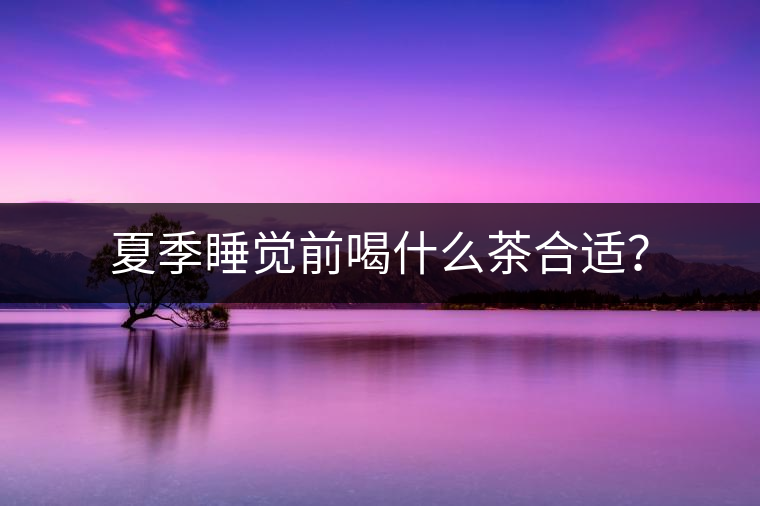 夏季睡覺前喝什么茶合適？