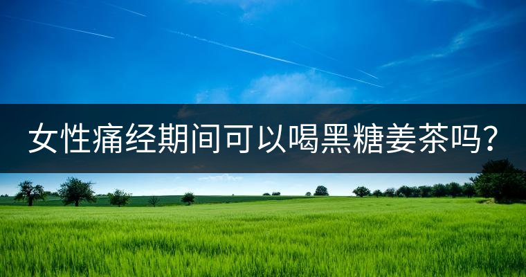 女性痛經(jīng)期間可以喝黑糖姜茶嗎？