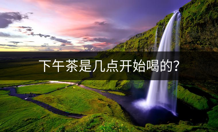 下午茶是幾點(diǎn)開(kāi)始喝的？