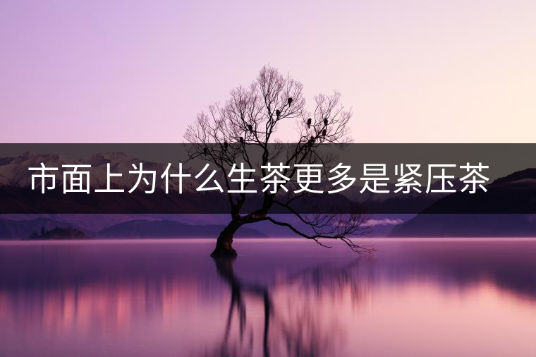 市面上為什么生茶更多是緊壓茶而非散茶？