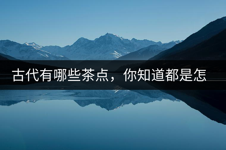 古代有哪些茶點(diǎn)，你知道都是怎么制作的嗎？