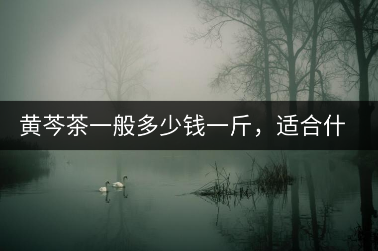 黃芩茶一般多少錢一斤，適合什么樣的人群？