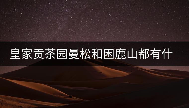 皇家貢茶園曼松和困鹿山都有什么特點(diǎn)？